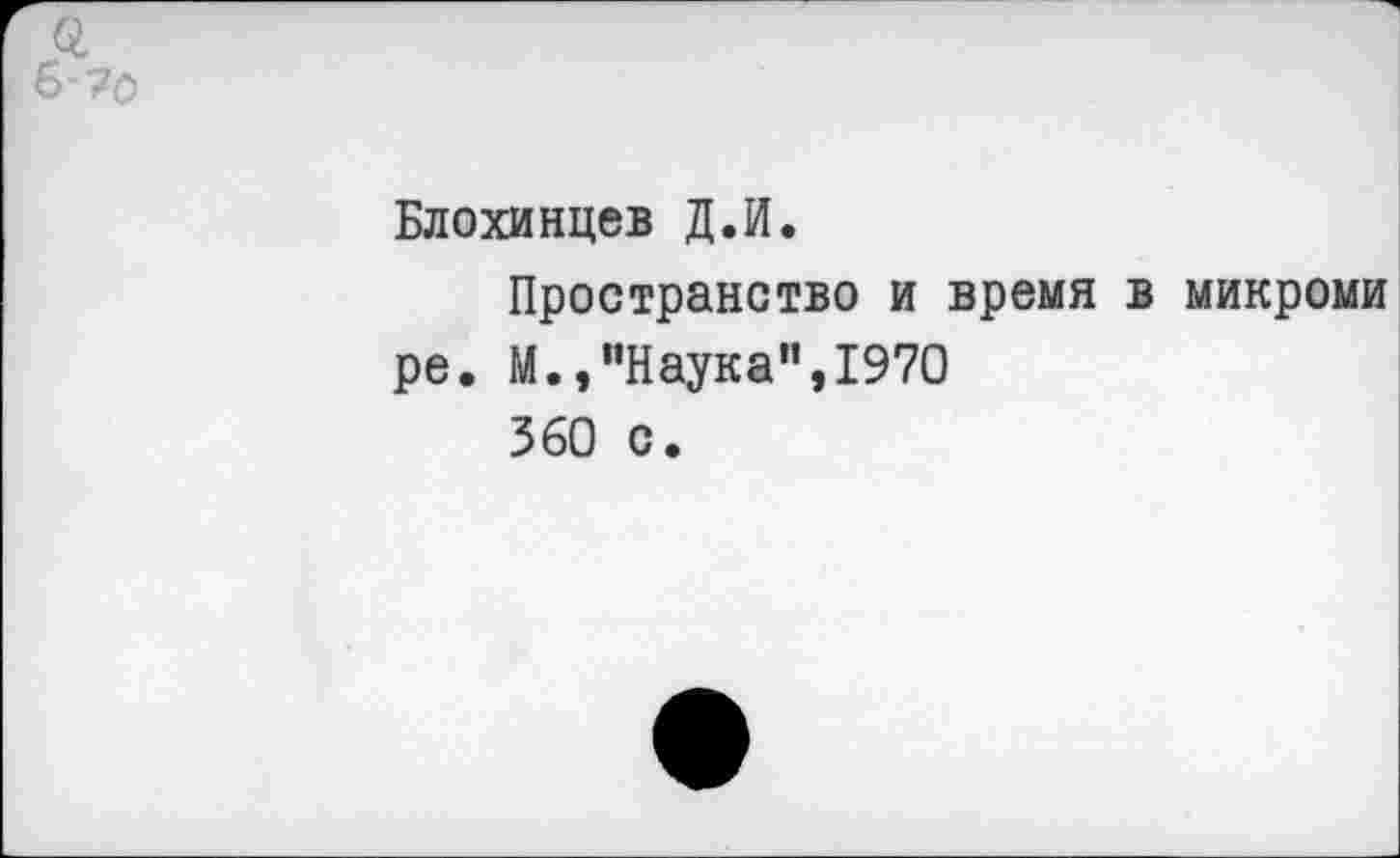 ﻿Блохинцев Д.И.
Пространство и время в микроми ре. М.,"Наука",1970
360 с.